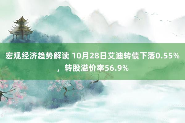 宏观经济趋势解读 10月28日艾迪转债下落0.55%，转股溢价率56.9%