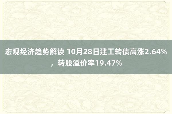 宏观经济趋势解读 10月28日建工转债高涨2.64%，转股溢价率19.47%