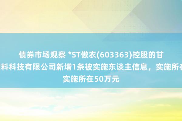 债券市场观察 *ST傲农(603363)控股的甘肃傲农饲料科技有限公司新增1条被实施东谈主信息，实施所在50万元