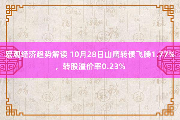 宏观经济趋势解读 10月28日山鹰转债飞腾1.77%，转股溢价率0.23%