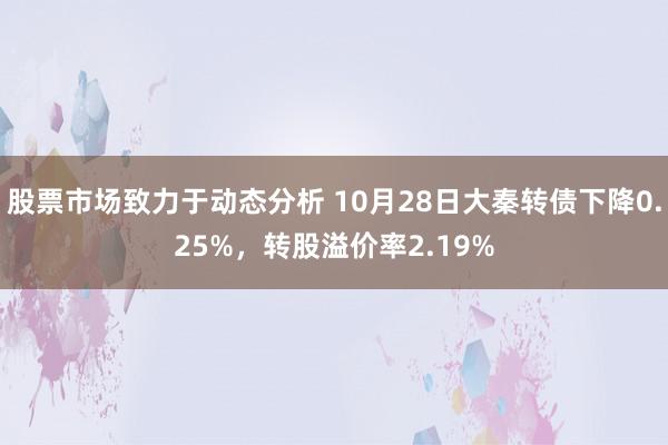 股票市场致力于动态分析 10月28日大秦转债下降0.25%，转股溢价率2.19%