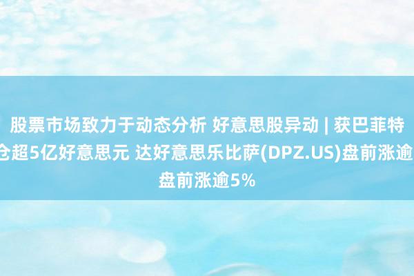 股票市场致力于动态分析 好意思股异动 | 获巴菲特建仓超5亿好意思元 达好意思乐比萨(DPZ.US)盘前涨逾5%