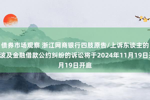 债券市场观察 浙江网商银行四肢原告/上诉东谈主的2起波及金融借款公约纠纷的诉讼将于2024年11月19日开庭