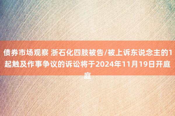 债券市场观察 浙石化四肢被告/被上诉东说念主的1起触及作事争议的诉讼将于2024年11月19日开庭