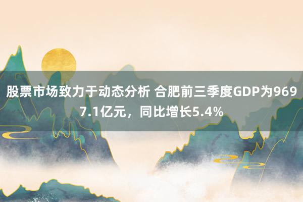 股票市场致力于动态分析 合肥前三季度GDP为9697.1亿元，同比增长5.4%