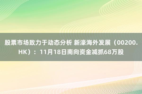 股票市场致力于动态分析 新濠海外发展（00200.HK）：11月18日南向资金减抓68万股