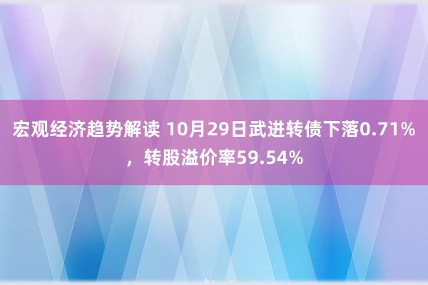 宏观经济趋势解读 10月29日武进转债下落0.71%，转股溢价率59.54%