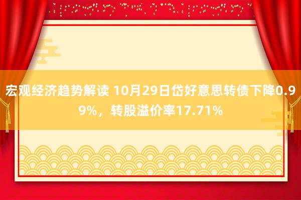 宏观经济趋势解读 10月29日岱好意思转债下降0.99%，转股溢价率17.71%