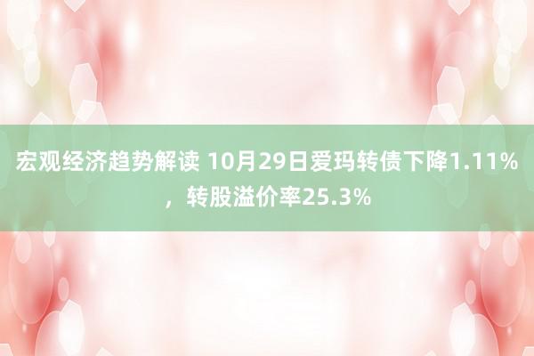 宏观经济趋势解读 10月29日爱玛转债下降1.11%，转股溢价率25.3%