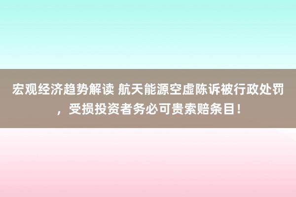 宏观经济趋势解读 航天能源空虚陈诉被行政处罚，受损投资者务必可贵索赔条目！