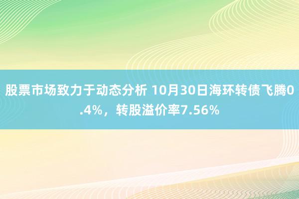 股票市场致力于动态分析 10月30日海环转债飞腾0.4%，转股溢价率7.56%