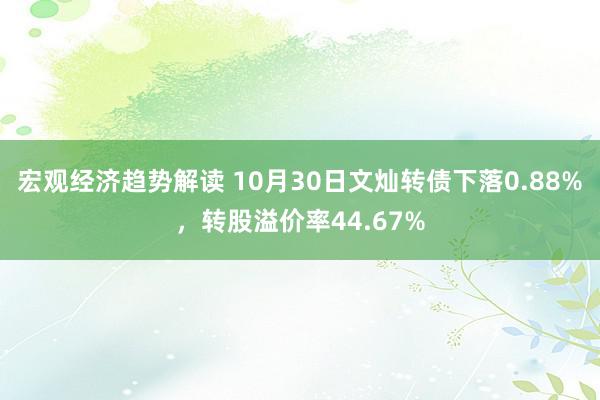 宏观经济趋势解读 10月30日文灿转债下落0.88%，转股溢价率44.67%