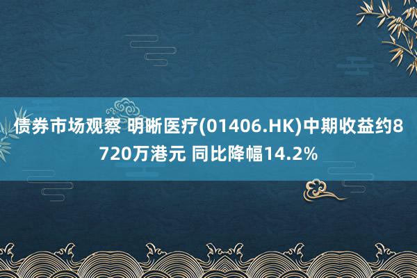 债券市场观察 明晰医疗(01406.HK)中期收益约8720万港元 同比降幅14.2%