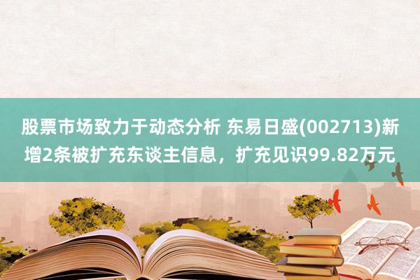 股票市场致力于动态分析 东易日盛(002713)新增2条被扩充东谈主信息，扩充见识99.82万元