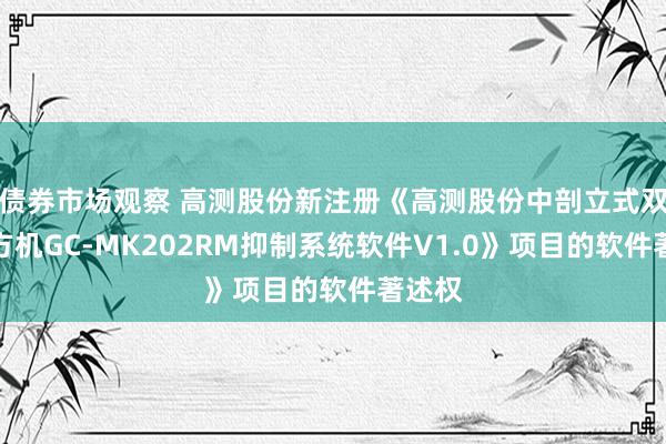 债券市场观察 高测股份新注册《高测股份中剖立式双根开方机GC-MK202RM抑制系统软件V1.0》项目的软件著述权