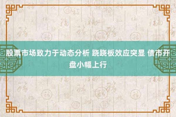 股票市场致力于动态分析 跷跷板效应突显 债市开盘小幅上行