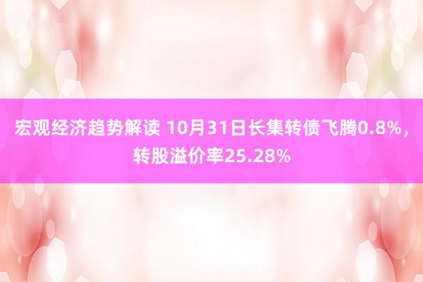 宏观经济趋势解读 10月31日长集转债飞腾0.8%，转股溢价率25.28%