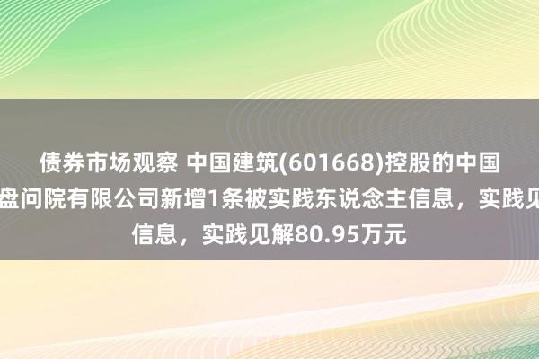 债券市场观察 中国建筑(601668)控股的中国建筑东北蓄意盘问院有限公司新增1条被实践东说念主信息，实践见解80.95万元