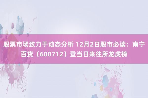 股票市场致力于动态分析 12月2日股市必读：南宁百货（600712）登当日来往所龙虎榜