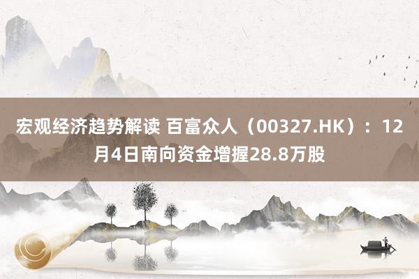 宏观经济趋势解读 百富众人（00327.HK）：12月4日南向资金增握28.8万股