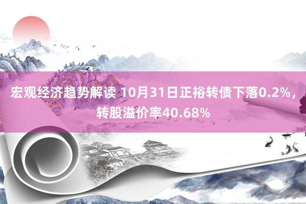 宏观经济趋势解读 10月31日正裕转债下落0.2%，转股溢价率40.68%