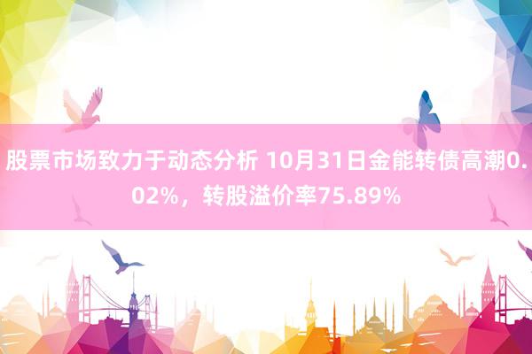 股票市场致力于动态分析 10月31日金能转债高潮0.02%，转股溢价率75.89%