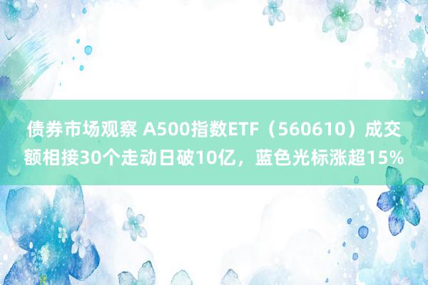 债券市场观察 A500指数ETF（560610）成交额相接30个走动日破10亿，蓝色光标涨超15%