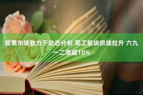 股票市场致力于动态分析 军工板块抓续拉升 六九一二涨超10%