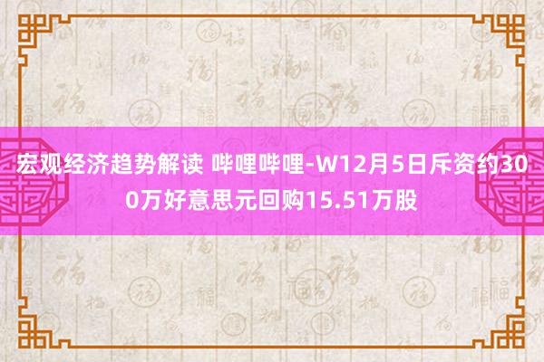 宏观经济趋势解读 哔哩哔哩-W12月5日斥资约300万好意思元回购15.51万股