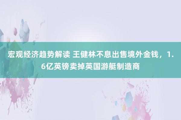 宏观经济趋势解读 王健林不息出售境外金钱，1.6亿英镑卖掉英国游艇制造商