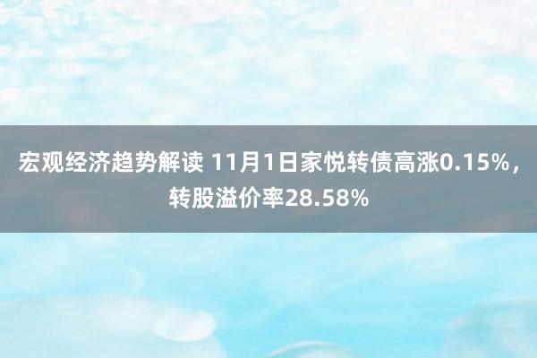 宏观经济趋势解读 11月1日家悦转债高涨0.15%，转股溢价率28.58%