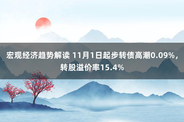 宏观经济趋势解读 11月1日起步转债高潮0.09%，转股溢价率15.4%