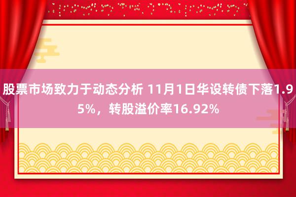 股票市场致力于动态分析 11月1日华设转债下落1.95%，转股溢价率16.92%