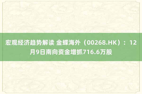 宏观经济趋势解读 金蝶海外（00268.HK）：12月9日南向资金增抓716.6万股