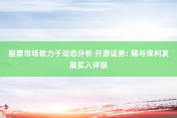 股票市场致力于动态分析 开源证券: 赐与保利发展买入评级