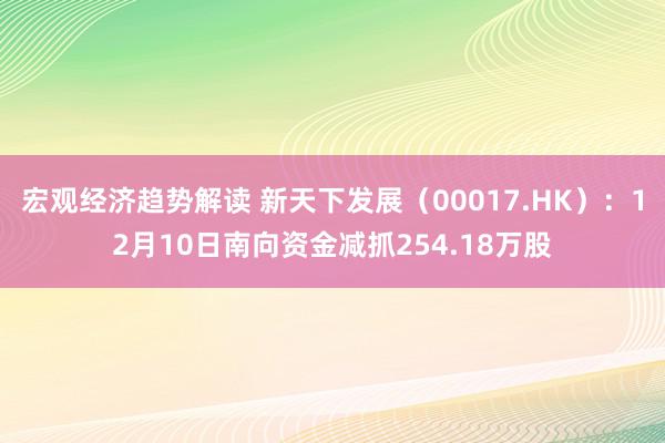 宏观经济趋势解读 新天下发展（00017.HK）：12月10日南向资金减抓254.18万股