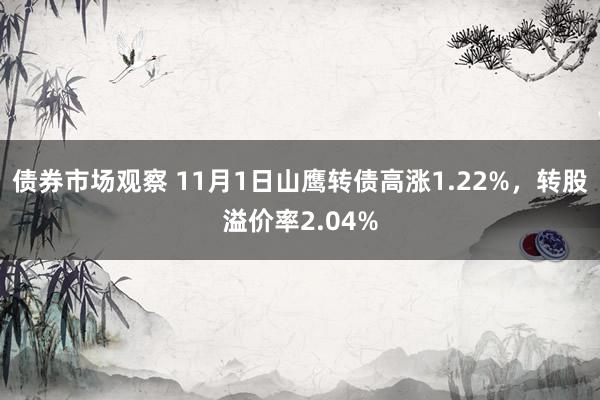 债券市场观察 11月1日山鹰转债高涨1.22%，转股溢价率2.04%