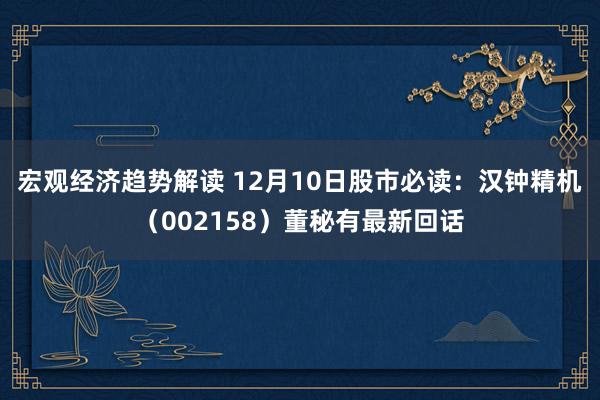 宏观经济趋势解读 12月10日股市必读：汉钟精机（002158）董秘有最新回话