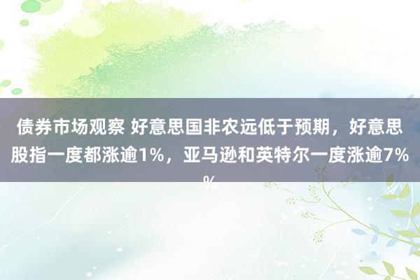 债券市场观察 好意思国非农远低于预期，好意思股指一度都涨逾1%，亚马逊和英特尔一度涨逾7%