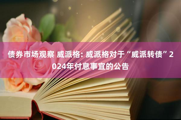 债券市场观察 威派格: 威派格对于“威派转债”2024年付息事宜的公告