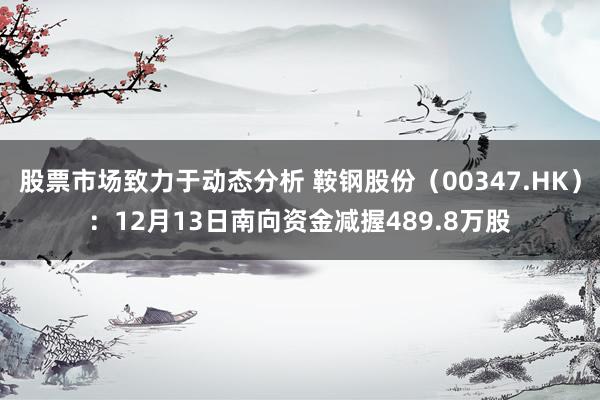 股票市场致力于动态分析 鞍钢股份（00347.HK）：12月13日南向资金减握489.8万股