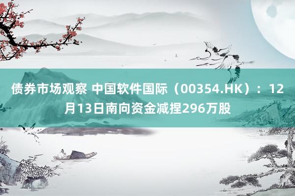 债券市场观察 中国软件国际（00354.HK）：12月13日南向资金减捏296万股