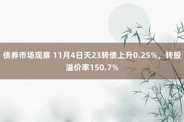 债券市场观察 11月4日天23转债上升0.25%，转股溢价率150.7%