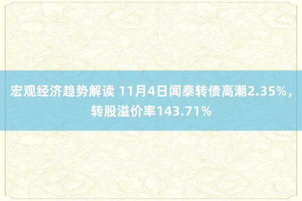 宏观经济趋势解读 11月4日闻泰转债高潮2.35%，转股溢价率143.71%