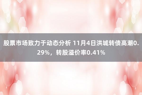 股票市场致力于动态分析 11月4日洪城转债高潮0.29%，转股溢价率0.41%