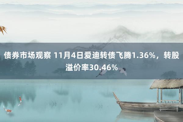 债券市场观察 11月4日爱迪转债飞腾1.36%，转股溢价率30.46%