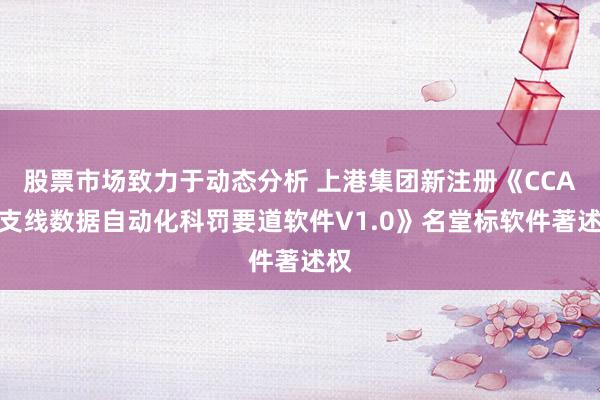 股票市场致力于动态分析 上港集团新注册《CCA内支线数据自动化科罚要道软件V1.0》名堂标软件著述权