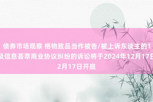 债券市场观察 格物致品当作被告/被上诉东谈主的1起波及信息荟萃商业协议纠纷的诉讼将于2024年12月17日开庭