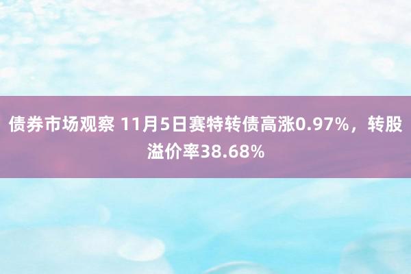 债券市场观察 11月5日赛特转债高涨0.97%，转股溢价率38.68%