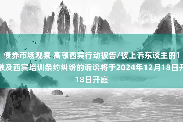 债券市场观察 高顿西宾行动被告/被上诉东谈主的1起触及西宾培训条约纠纷的诉讼将于2024年12月18日开庭